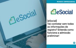 E Social Vai Contratar Sem Todas As Informacoes De Registro Entenda Como Funciona A Admissao Preliminar - Pontual Consultoria Financeira