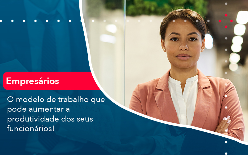 O Modelo De Trabalho Que Pode Aumentar A Produtividade Dos Seus Funcionarios - Pontual Consultoria Financeira