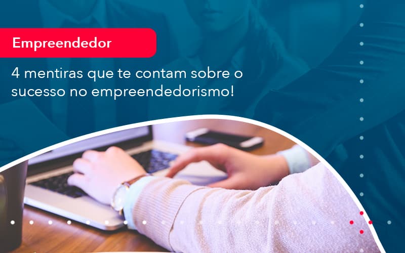 4 Mentiras Que Te Contam Sobre O Sucesso No Empreendedorism 1 - Pontual Consultoria Financeira