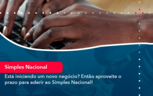 Esta Iniciando Um Novo Negocio Entao Aproveite O Prazo Para Aderir Ao Simples Nacional - Pontual Consultoria Financeira