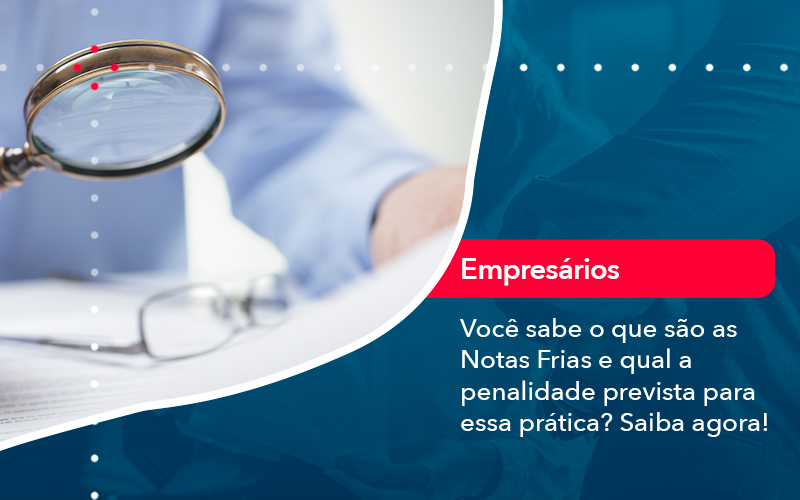 Voce Sabe O Que Sao As Notas Frias E Qual A Penalidade Prevista Para Essa Pratica - Pontual Consultoria Financeira