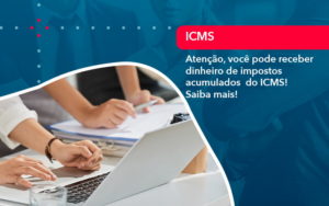 Atencao Voce Pode Receber Dinheiro De Impostos Acumulados Do Icms 1 - Pontual Consultoria Financeira