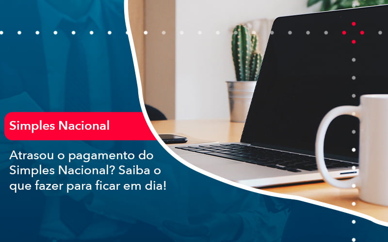 Atrasou O Pagamento Do Simples Nacional Saiba O Que Fazer Para Ficar Em Dia 1 - Pontual Consultoria Financeira