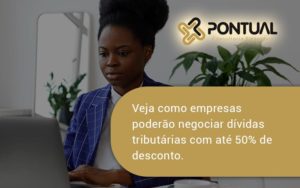 Veja Como Empresas Poderão Negociar Dívidas Tributárias Com Até 50% De Desconto. Pontual - Pontual Consultoria Financeira