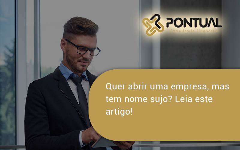 Quer Abrir Uma Empresa Mas Tem Nome Sujo Leia Este Artigo Pontual - Pontual Consultoria Financeira