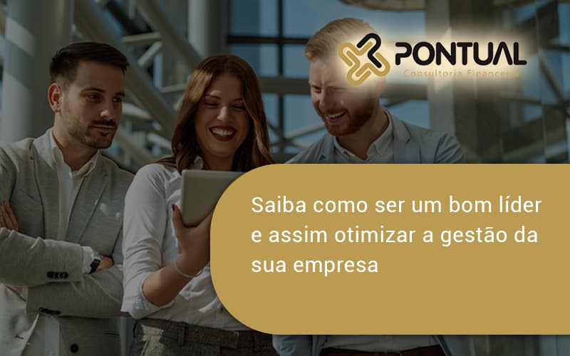 Saiba Como Ser Um Bom Lider E Assim Otimizar A Gestao Da Sua Empresa Pontual - Pontual Consultoria Financeira