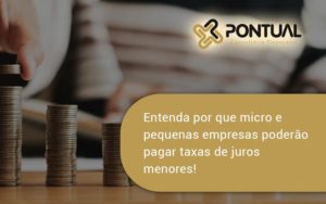 Entenda Por Que Micro E Pequenas Empresas Poderão Pagar Taxas De Juros Menores! Pontual - Pontual Consultoria Financeira