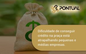 A Dificuldade De Conseguir Crédito Na Praça Está Atrapalhando Pequenas E Médias Empresas. Pontual - Pontual Consultoria Financeira