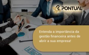 Entenda A Importância Da Gestão Financeira Antes De Abrir A Sua Empresa Pontual - Pontual Consultoria Financeira