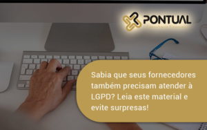 Sabia Que Seus Fornecedores Também Precisam Atender à Lgpd Pontual - Pontual Consultoria Financeira