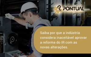 Saiba Por Que A Indústria Considera Inaceitável Aprovar A Reforma Do Ir Com As Novas Alterações. Pontual - Pontual Consultoria Financeira