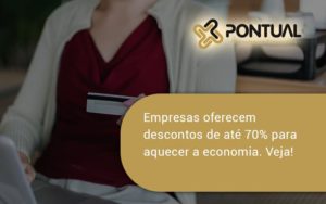 Empresas Oferecem Descontos De Até 70% Para Aquecer A Economia. Veja! Pontual - Pontual Consultoria Financeira