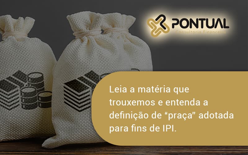 Leia A Matéria Que Trouxemos E Entenda A Definição De “praça” Adotada Para Fins De Ipi. Pontual - Pontual Consultoria Financeira