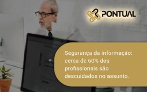 Seguranca Da Informacao Cerca De 60 Dos Profissionais Sao Descuidados No Assunto Entenda Pontual - Pontual Consultoria Financeira