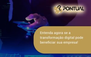 Entenda Agora Se A Transformação Digital Pode Beneficiar Sua Empresa! Pontual - Pontual Consultoria Financeira