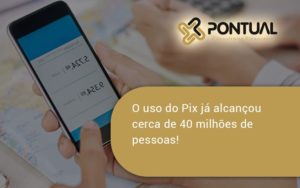 O Uso Do Pix Ja Alcancou 40 Milhoes De Pessoas Pontual - Pontual Consultoria Financeira