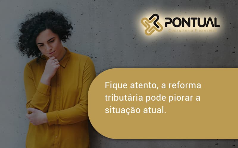 Fique Atento, A Reforma Tributária Pode Piorar A Situação Atual. Pontual - Pontual Consultoria Financeira